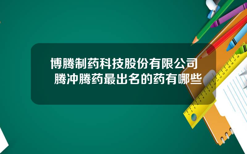 博腾制药科技股份有限公司 腾冲腾药最出名的药有哪些